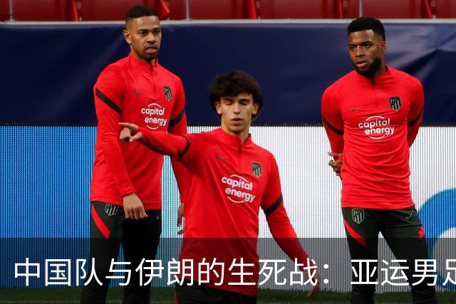中国队与伊朗的生死战：亚运男足八强争夺战的前瞻分析